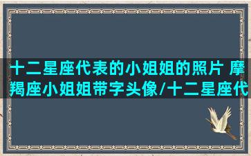 十二星座代表的小姐姐的照片 摩羯座小姐姐带字头像/十二星座代表的小姐姐的照片 摩羯座小姐姐带字头像-我的网站